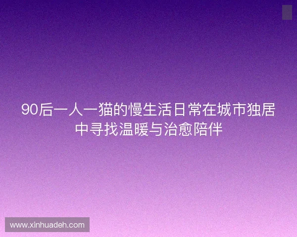 90后一人一猫的慢生活日常在城市独居中寻找温暖与治愈陪伴