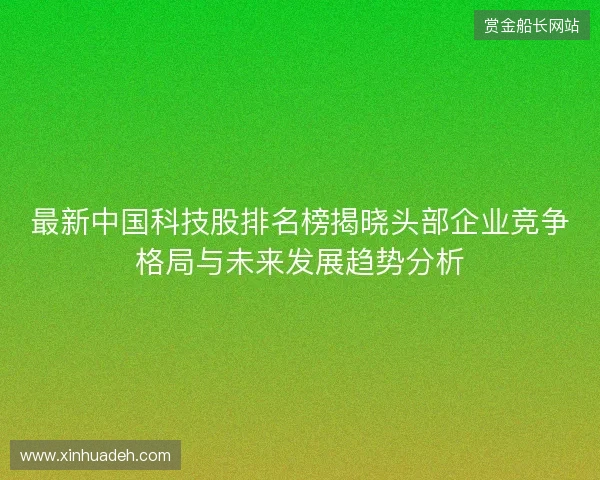 最新中国科技股排名榜揭晓头部企业竞争格局与未来发展趋势分析