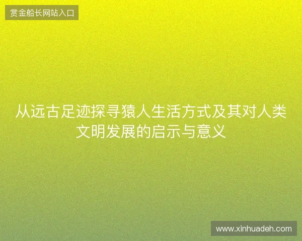 从远古足迹探寻猿人生活方式及其对人类文明发展的启示与意义 从远古足迹探寻猿人生活方式及其对人类文明发展的启示与意义
