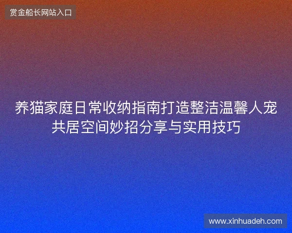 养猫家庭日常收纳指南打造整洁温馨人宠共居空间妙招分享与实用技巧 养猫家庭日常收纳指南打造整洁温馨人宠共居空间妙招分享与实用技巧