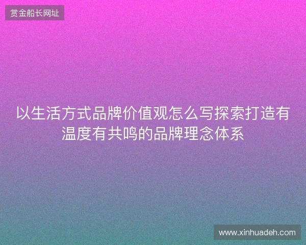 以生活方式品牌价值观怎么写探索打造有温度有共鸣的品牌理念体系