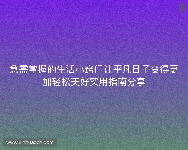 急需掌握的生活小窍门让平凡日子变得更加轻松美好实用指南分享 急需掌握的生活小窍门让平凡日子变得更加轻松美好实用指南分享